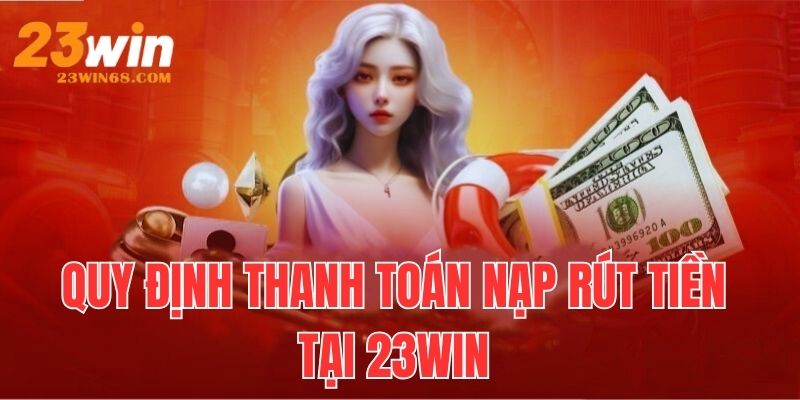 Quy định thanh toán nạp rút tiền tại 23win